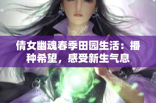 倩女幽魂春季田园生活：播种希望，感受新生气息