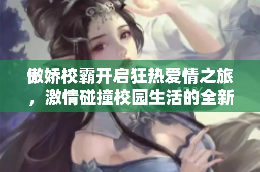 傲娇校霸开启狂热爱情之旅，激情碰撞校园生活的全新篇章