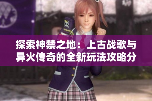 探索神禁之地：上古战歌与异火传奇的全新玩法攻略分享