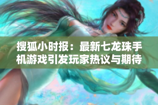 搜狐小时报：最新七龙珠手机游戏引发玩家热议与期待