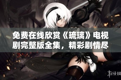 免费在线欣赏《琉璃》电视剧完整版全集，精彩剧情尽收眼底