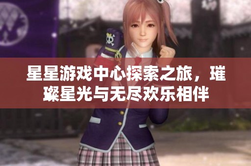 星星游戏中心探索之旅，璀璨星光与无尽欢乐相伴