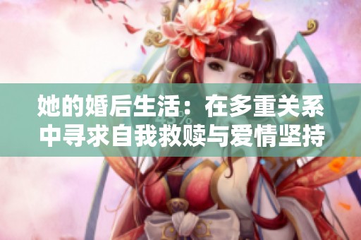 她的婚后生活：在多重关系中寻求自我救赎与爱情坚持