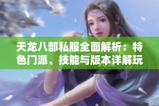 天龙八部私服全面解析：特色门派、技能与版本详解玩法分享