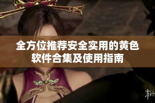 全方位推荐安全实用的黄色软件合集及使用指南