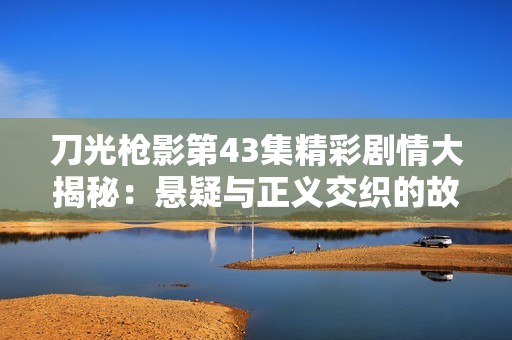 刀光枪影第43集精彩剧情大揭秘：悬疑与正义交织的故事发展