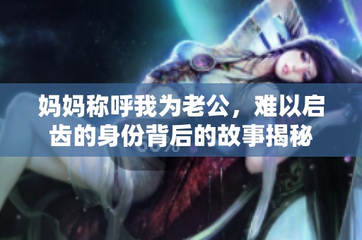 妈妈称呼我为老公，难以启齿的身份背后的故事揭秘