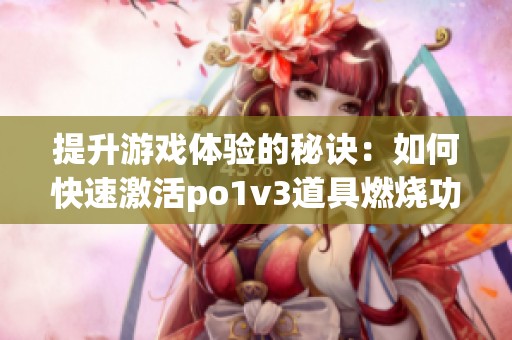 提升游戏体验的秘诀：如何快速激活po1v3道具燃烧功能