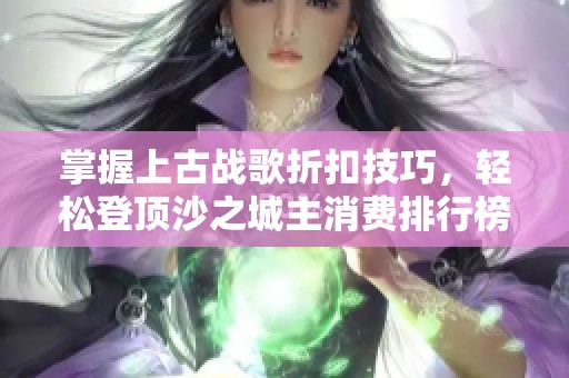 掌握上古战歌折扣技巧，轻松登顶沙之城主消费排行榜