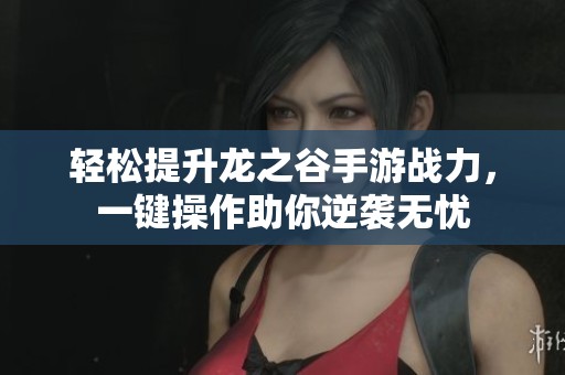 轻松提升龙之谷手游战力，一键操作助你逆袭无忧