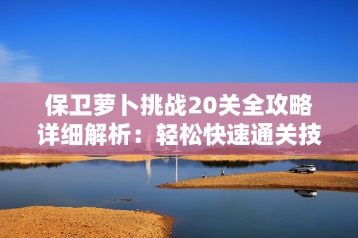 保卫萝卜挑战20关全攻略详细解析：轻松快速通关技巧分享