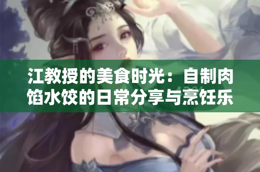 江教授的美食时光：自制肉馅水饺的日常分享与烹饪乐趣
