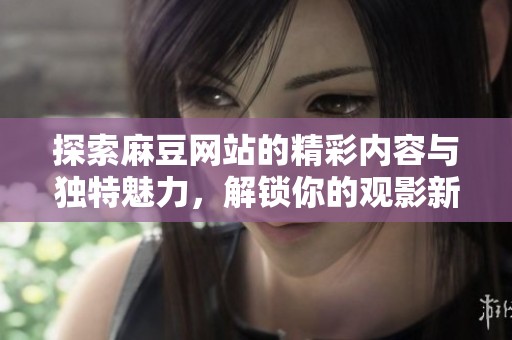 探索麻豆网站的精彩内容与独特魅力，解锁你的观影新体验