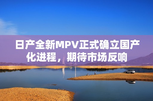 日产全新MPV正式确立国产化进程，期待市场反响
