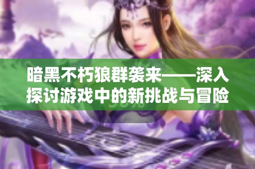 暗黑不朽狼群袭来——深入探讨游戏中的新挑战与冒险体验