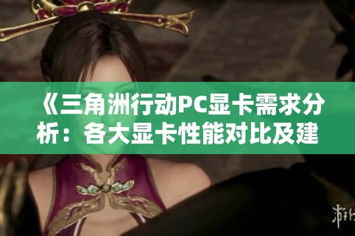 《三角洲行动PC显卡需求分析：各大显卡性能对比及建议》