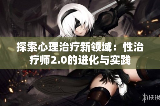 探索心理治疗新领域：性治疗师2.0的进化与实践
