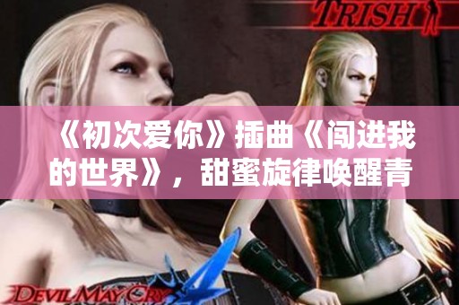 《初次爱你》插曲《闯进我的世界》，甜蜜旋律唤醒青春记忆