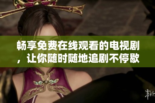 畅享免费在线观看的电视剧，让你随时随地追剧不停歇
