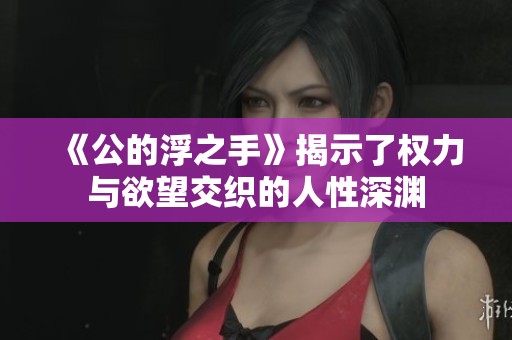《公的浮之手》揭示了权力与欲望交织的人性深渊