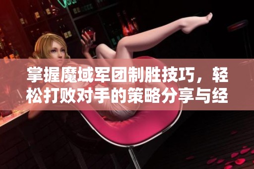 掌握魔域军团制胜技巧，轻松打败对手的策略分享与经验总结