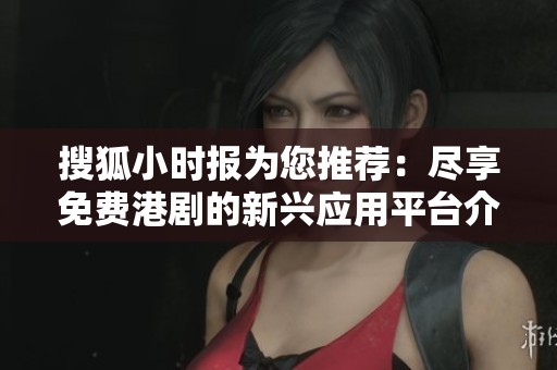 搜狐小时报为您推荐：尽享免费港剧的新兴应用平台介绍