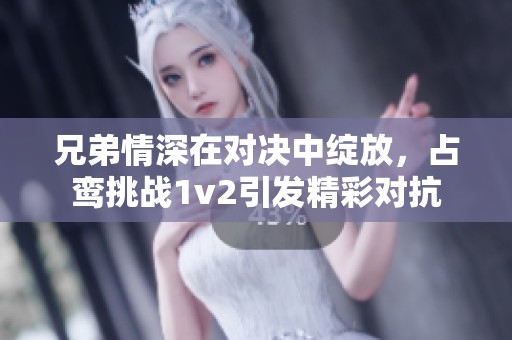 兄弟情深在对决中绽放，占鸾挑战1v2引发精彩对抗