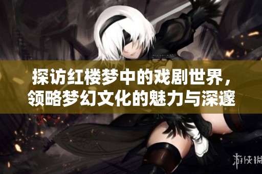 探访红楼梦中的戏剧世界，领略梦幻文化的魅力与深邃