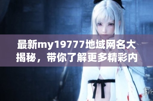 最新my19777地域网名大揭秘，带你了解更多精彩内容！