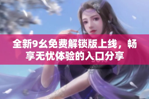 全新9幺免费解锁版上线，畅享无忧体验的入口分享