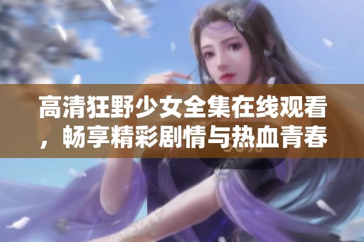 高清狂野少女全集在线观看，畅享精彩剧情与热血青春