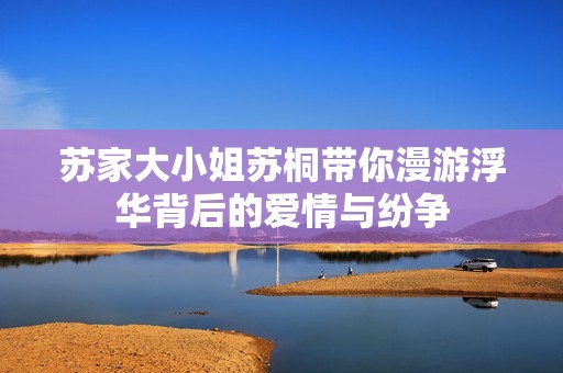 苏家大小姐苏桐带你漫游浮华背后的爱情与纷争