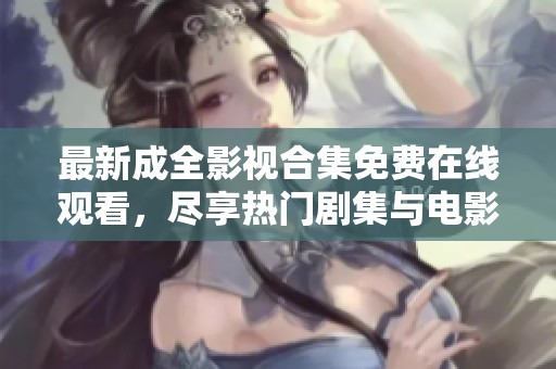 最新成全影视合集免费在线观看，尽享热门剧集与电影盛宴