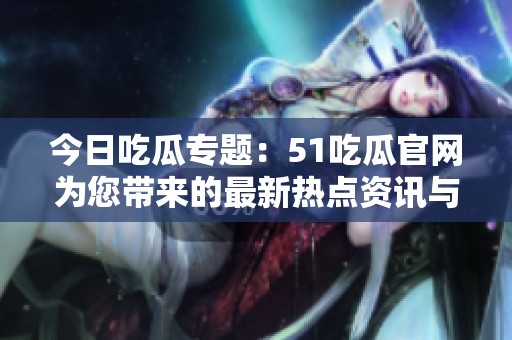 今日吃瓜专题：51吃瓜官网为您带来的最新热点资讯与评论