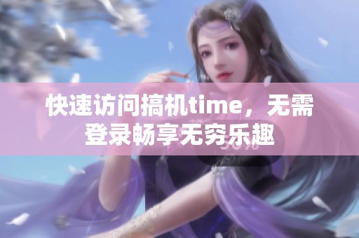 快速访问搞机time，无需登录畅享无穷乐趣