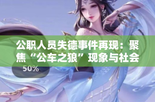 公职人员失德事件再现：聚焦“公车之狼”现象与社会影响