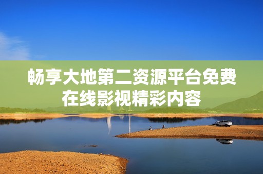 畅享大地第二资源平台免费在线影视精彩内容