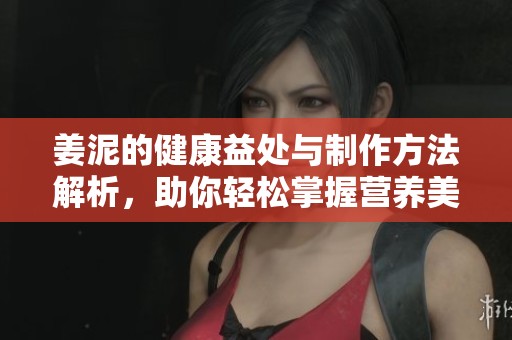 姜泥的健康益处与制作方法解析，助你轻松掌握营养美味秘诀