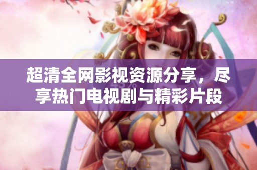 超清全网影视资源分享，尽享热门电视剧与精彩片段