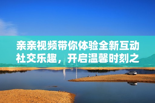 亲亲视频带你体验全新互动社交乐趣，开启温馨时刻之旅