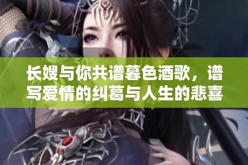 长嫂与你共谱暮色酒歌，谱写爱情的纠葛与人生的悲喜