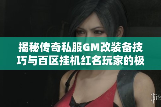 揭秘传奇私服GM改装备技巧与百区挂机红名玩家的极品搭配解析