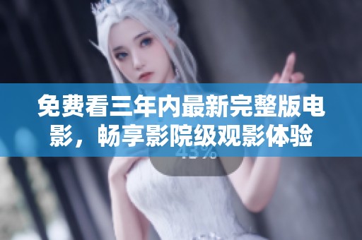 免费看三年内最新完整版电影，畅享影院级观影体验