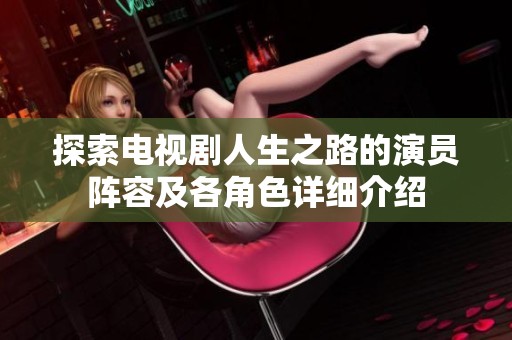 探索电视剧人生之路的演员阵容及各角色详细介绍