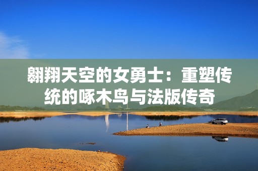 翱翔天空的女勇士：重塑传统的啄木鸟与法版传奇