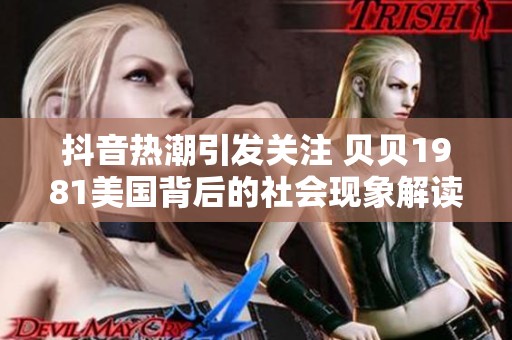 抖音热潮引发关注 贝贝1981美国背后的社会现象解读