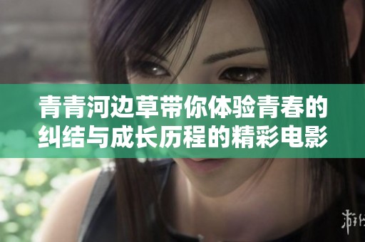 青青河边草带你体验青春的纠结与成长历程的精彩电影之旅