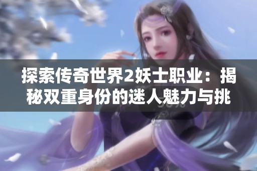探索传奇世界2妖士职业：揭秘双重身份的迷人魅力与挑战之旅