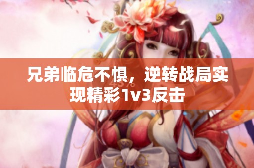 兄弟临危不惧，逆转战局实现精彩1v3反击
