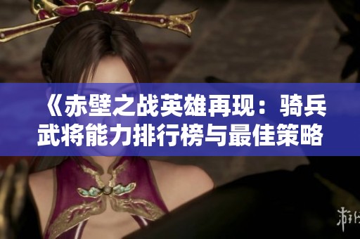 《赤壁之战英雄再现：骑兵武将能力排行榜与最佳策略解析》